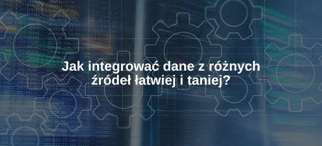 Jak integrować dane z różnych źródeł łatwiej i taniej?