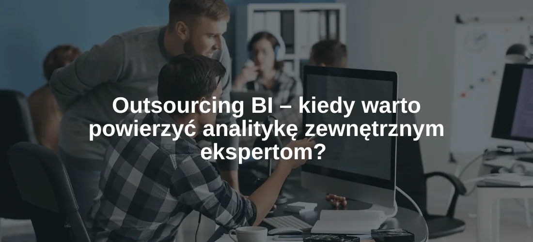 Outsourcing BI – kiedy warto powierzyć analitykę zewnętrznym ekspertom