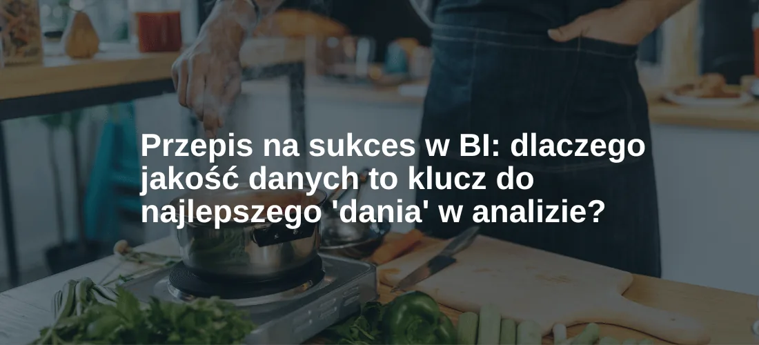 Przepis na sukces w Business Intelligence dlaczego jakość i przygotowanie danych to klucz do najlepszego 'dania' w analizie