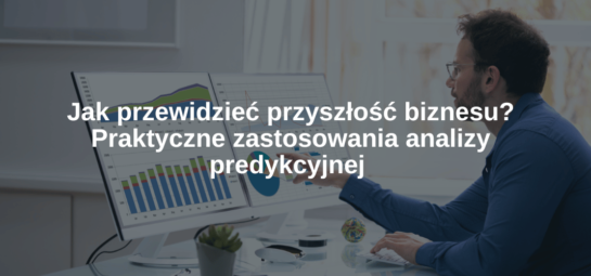 Jak przewidzieć przyszłość biznesu Praktyczne zastosowania analizy predykcyjnej